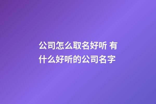 公司怎么取名好听 有什么好听的公司名字-第1张-公司起名-玄机派